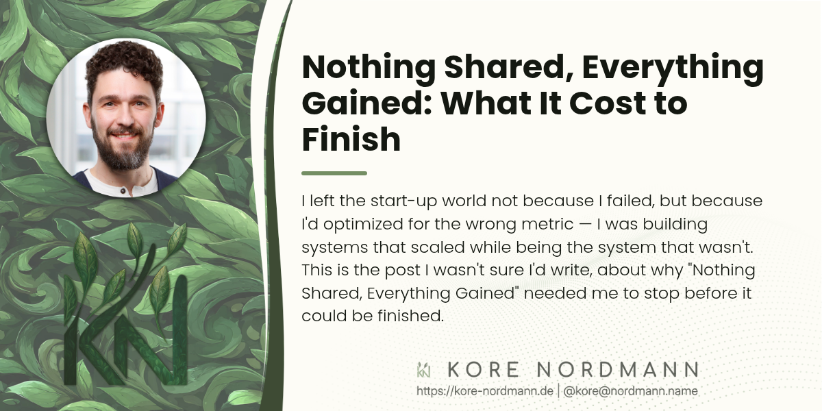 Nothing Shared, Everything Gained: What It Cost to Finish

I left the start-up world not because I failed, but because I'd optimized for the wrong metric — I was building systems that scaled while being the system that wasn't. This is the post I wasn't sure I'd write, about why "Nothing Shared, Everything Gained" needed me to stop before it could be finished.