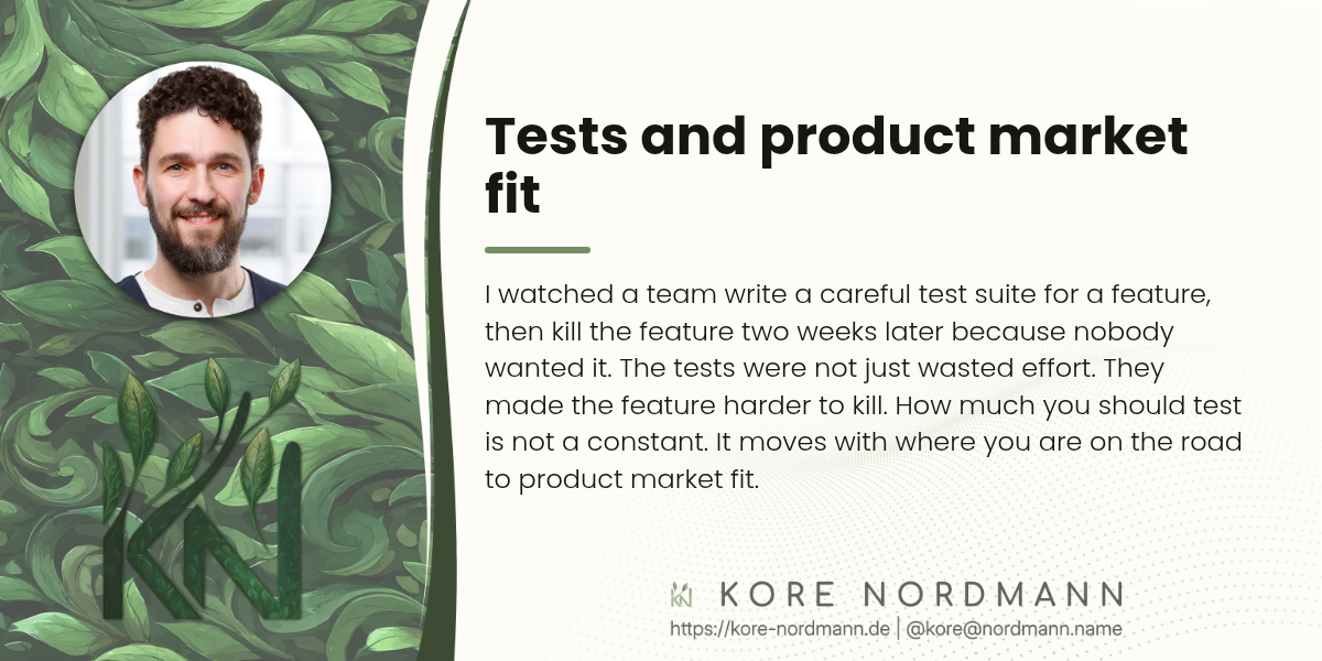 Tests and product market fit

I watched a team write a careful test suite for a feature, then kill the feature two weeks later because nobody wanted it. The tests were wasted effort, and worse: they made the feature harder to kill. How much you should test is not a constant. It moves with where you are on the road to product market fit.