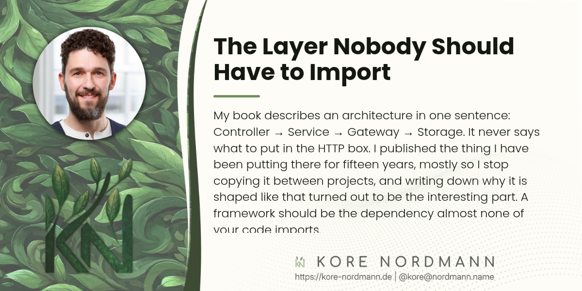 The Layer Nobody Should Have to Import

My book describes an architecture in one sentence: Controller → Service → Gateway → Storage. It never says what to put in the HTTP box. I published the thing I have been putting there for fifteen years, mostly so I stop copying it between projects, and writing down why it is shaped like that turned out to be the interesting part. A framework should be the dependency almost none of your code imports.
