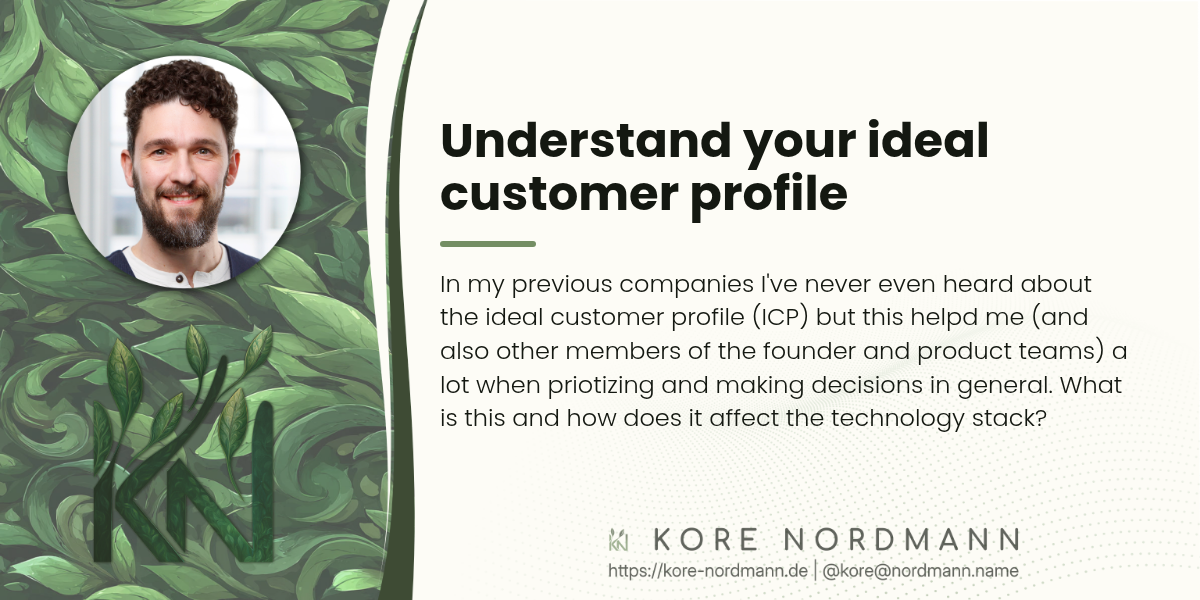 Understand your ideal customer profile

In my previous companies I've never even heard about the ideal customer
profile (ICP) but this helpd me (and also other members of the founder and
product teams) a lot when priotizing and making decisions in general. What
is this and how does it affect the technology stack?